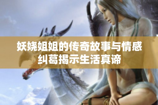 妖娆姐姐的传奇故事与情感纠葛揭示生活真谛
