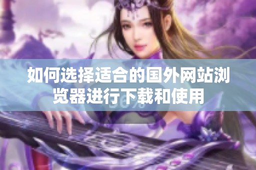 如何选择适合的国外网站浏览器进行下载和使用