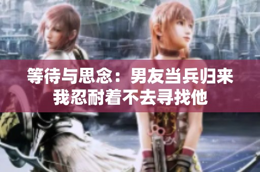 等待与思念：男友当兵归来我忍耐着不去寻找他