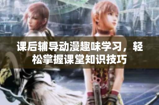 课后辅导动漫趣味学习，轻松掌握课堂知识技巧