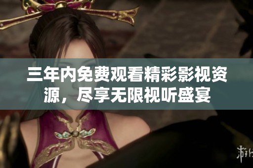 三年内免费观看精彩影视资源，尽享无限视听盛宴