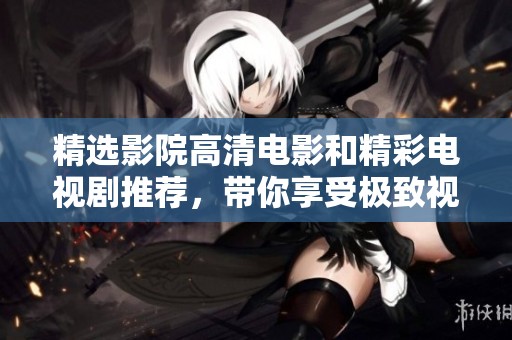 精选影院高清电影和精彩电视剧推荐，带你享受极致视听盛宴