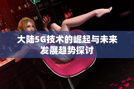 大陆5G技术的崛起与未来发展趋势探讨