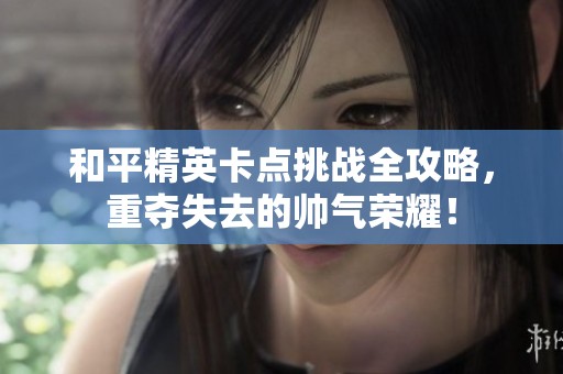 和平精英卡点挑战全攻略，重夺失去的帅气荣耀！