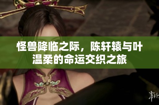 怪兽降临之际，陈轩辕与叶温柔的命运交织之旅
