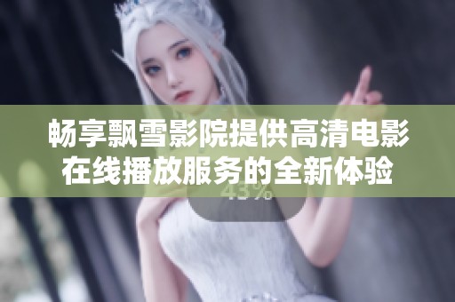 畅享飘雪影院提供高清电影在线播放服务的全新体验