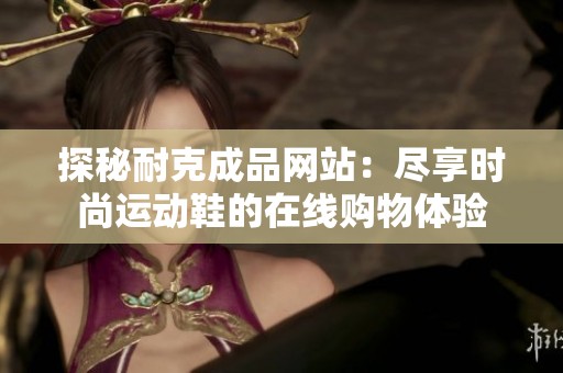 探秘耐克成品网站：尽享时尚运动鞋的在线购物体验