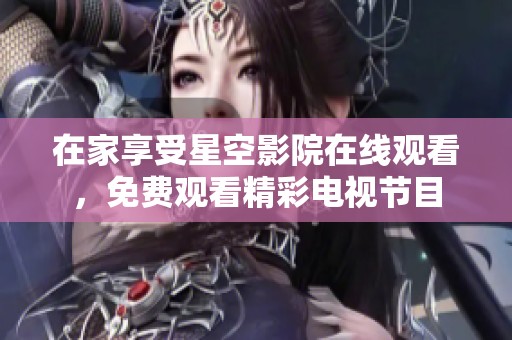 在家享受星空影院在线观看，免费观看精彩电视节目