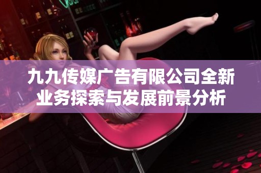 九九传媒广告有限公司全新业务探索与发展前景分析