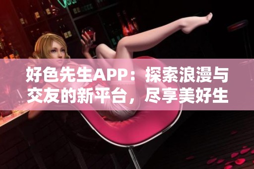好色先生APP：探索浪漫与交友的新平台，尽享美好生活