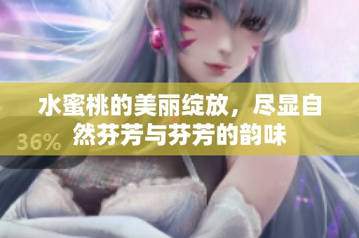水蜜桃的美丽绽放，尽显自然芬芳与芬芳的韵味