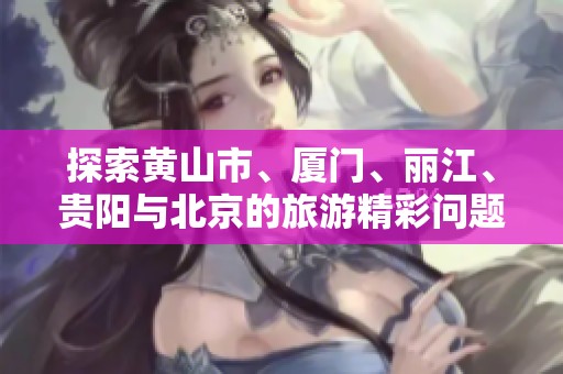 探索黄山市、厦门、丽江、贵阳与北京的旅游精彩问题与解答