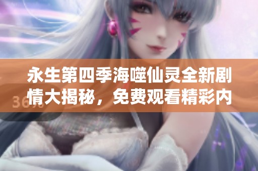 永生第四季海噬仙灵全新剧情大揭秘，免费观看精彩内容！
