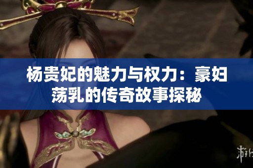 杨贵妃的魅力与权力：豪妇荡乳的传奇故事探秘