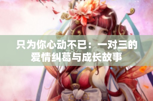 只为你心动不已：一对三的爱情纠葛与成长故事