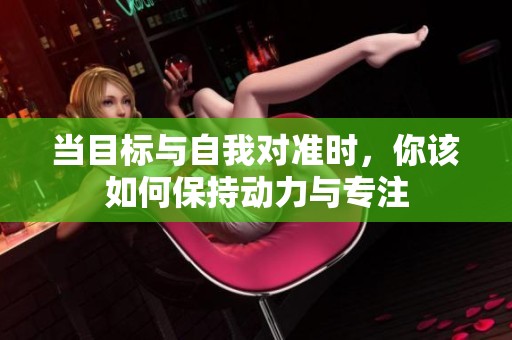 当目标与自我对准时，你该如何保持动力与专注