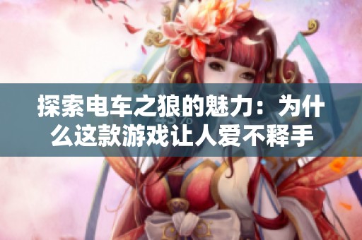 探索电车之狼的魅力：为什么这款游戏让人爱不释手