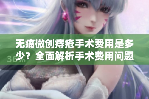 无痛微创痔疮手术费用是多少？全面解析手术费用问题