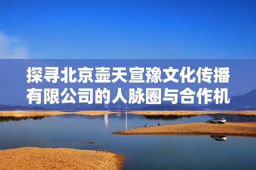 探寻北京壶天宣豫文化传播有限公司的人脉圈与合作机会分析