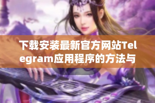 下载安装最新官方网站Telegram应用程序的方法与步骤指南
