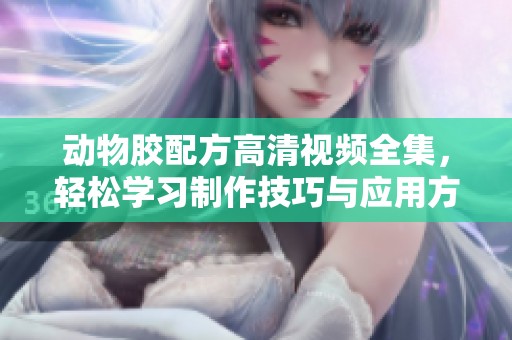 动物胶配方高清视频全集，轻松学习制作技巧与应用方法