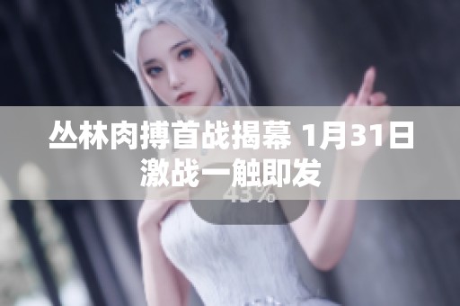 丛林肉搏首战揭幕 1月31日激战一触即发