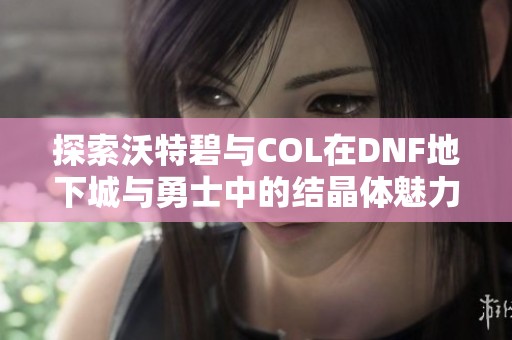 探索沃特碧与COL在DNF地下城与勇士中的结晶体魅力