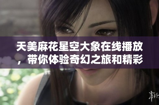 天美麻花星空大象在线播放，带你体验奇幻之旅和精彩故事