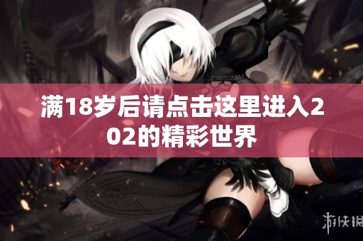 满18岁后请点击这里进入202的精彩世界