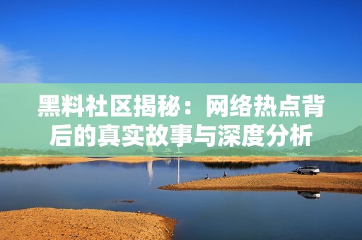 黑料社区揭秘：网络热点背后的真实故事与深度分析
