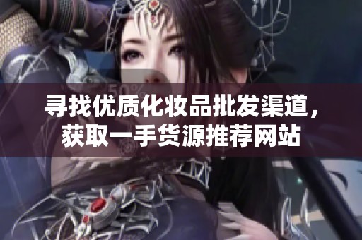 寻找优质化妆品批发渠道，获取一手货源推荐网站