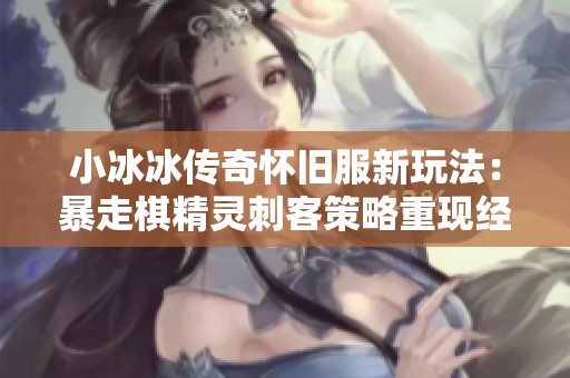 小冰冰传奇怀旧服新玩法：暴走棋精灵刺客策略重现经典巅峰