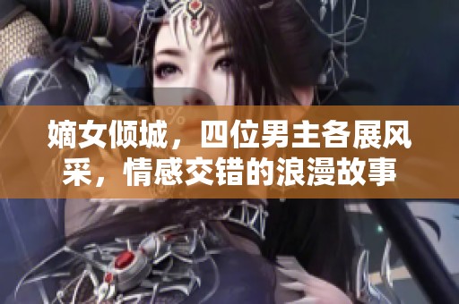 嫡女倾城，四位男主各展风采，情感交错的浪漫故事