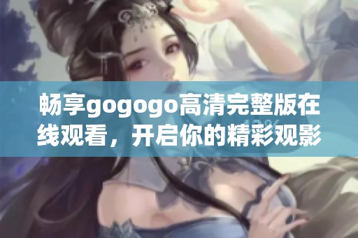 畅享gogogo高清完整版在线观看，开启你的精彩观影之旅