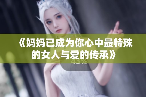 《妈妈已成为你心中最特殊的女人与爱的传承》
