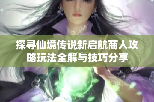 探寻仙境传说新启航商人攻略玩法全解与技巧分享
