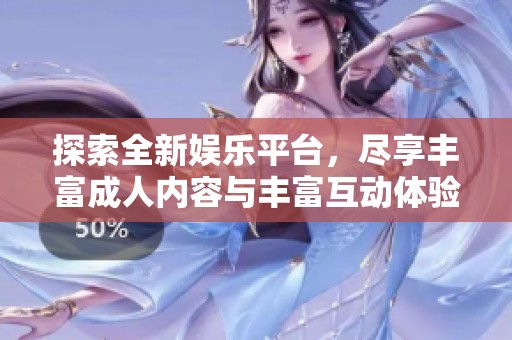 探索全新娱乐平台，尽享丰富成人内容与丰富互动体验