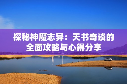 探秘神魔志异：天书奇谈的全面攻略与心得分享