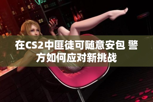 在CS2中匪徒可随意安包 警方如何应对新挑战