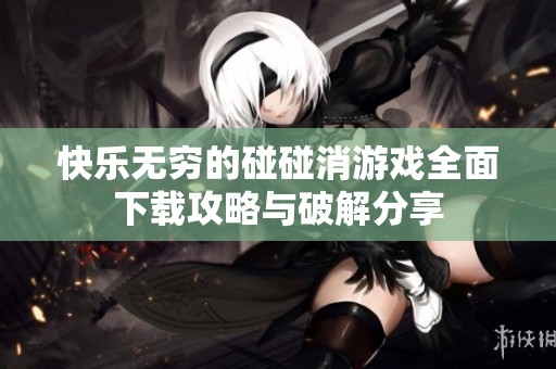 快乐无穷的碰碰消游戏全面下载攻略与破解分享