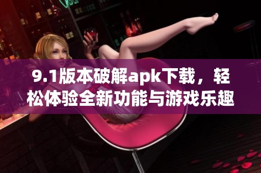 9.1版本破解apk下载，轻松体验全新功能与游戏乐趣