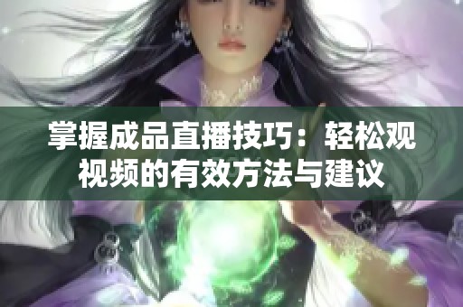 掌握成品直播技巧：轻松观视频的有效方法与建议