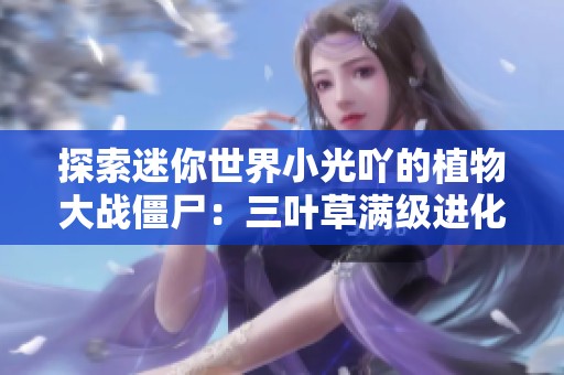 探索迷你世界小光吖的植物大战僵尸：三叶草满级进化的奇妙冒险