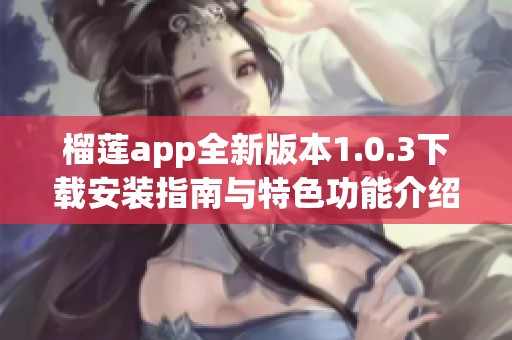 榴莲app全新版本1.0.3下载安装指南与特色功能介绍
