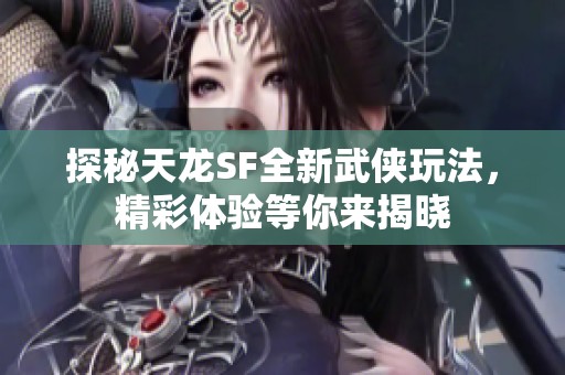 探秘天龙SF全新武侠玩法，精彩体验等你来揭晓