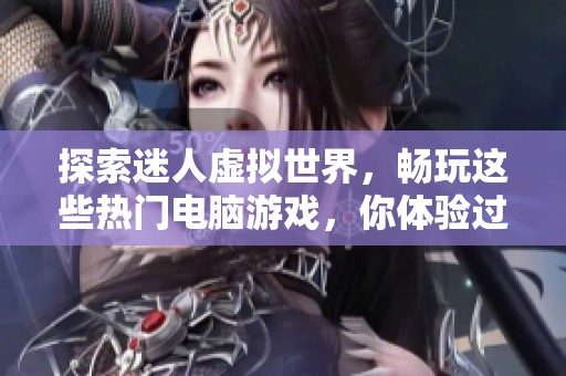 探索迷人虚拟世界，畅玩这些热门电脑游戏，你体验过哪些？