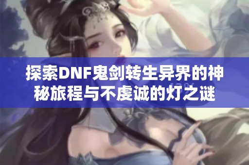 探索DNF鬼剑转生异界的神秘旅程与不虔诚的灯之谜