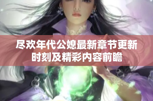 尽欢年代公媳最新章节更新时刻及精彩内容前瞻