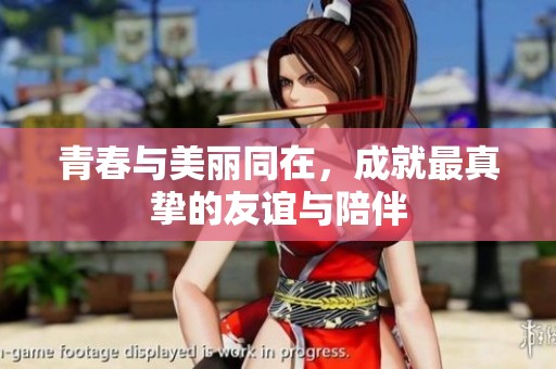 青春与美丽同在，成就最真挚的友谊与陪伴