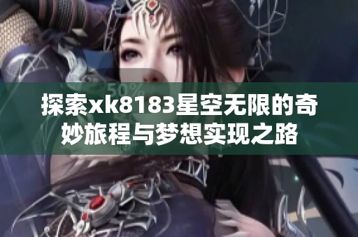 探索xk8183星空无限的奇妙旅程与梦想实现之路